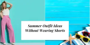 Summer Outfit Ideas Without Wearing Shorts